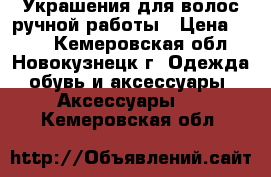 Украшения для волос ручной работы › Цена ­ 150 - Кемеровская обл., Новокузнецк г. Одежда, обувь и аксессуары » Аксессуары   . Кемеровская обл.